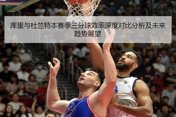 库里与杜兰特本赛季三分球效率深度对比分析及未来趋势展望（Qiyiguo）